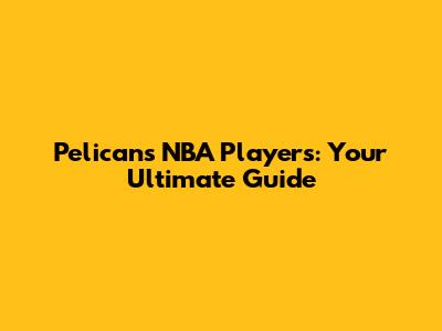 Pelicans NBA Players: Your Ultimate Guide
