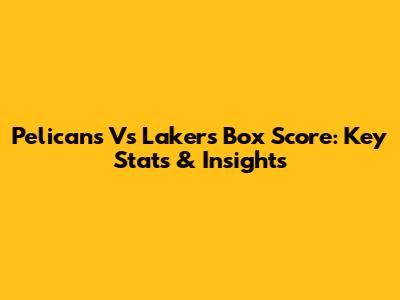 Pelicans Vs Lakers Box Score: Key Stats & Insights