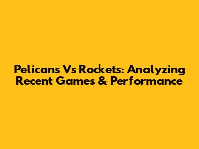 Pelicans Vs Rockets: Analyzing Recent Games & Performance