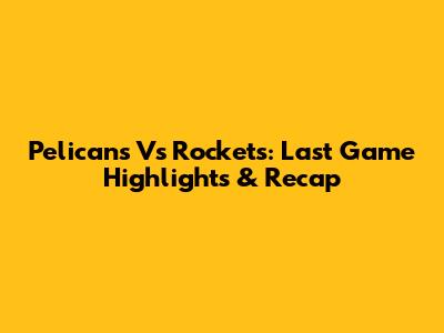 Pelicans Vs Rockets: Last Game Highlights & Recap