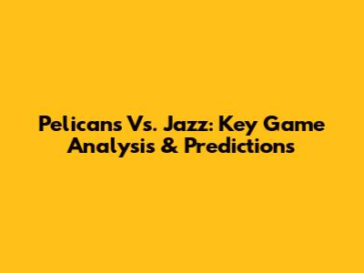 Pelicans Vs. Jazz: Key Game Analysis & Predictions