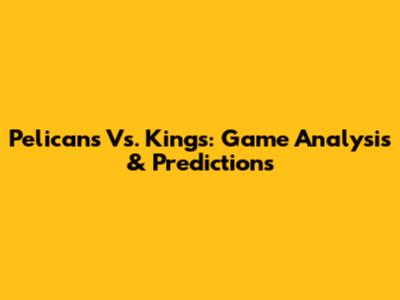 Pelicans Vs. Kings: Game Analysis & Predictions