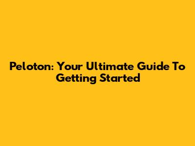 Peloton: Your Ultimate Guide To Getting Started