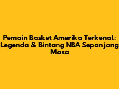 Pemain Basket Amerika Terkenal: Legenda & Bintang NBA Sepanjang Masa