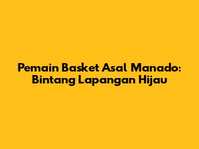 Pemain Basket Asal Manado: Bintang Lapangan Hijau