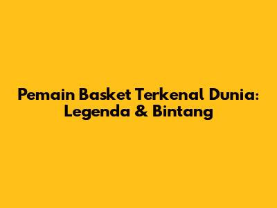 Pemain Basket Terkenal Dunia: Legenda & Bintang