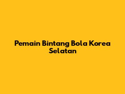 Pemain Bintang Bola Korea Selatan