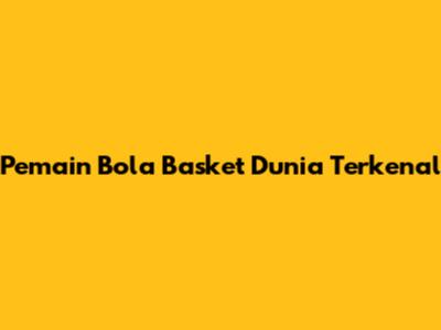 Pemain Bola Basket Dunia Terkenal