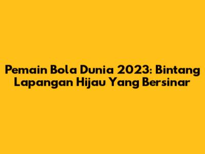 Pemain Bola Dunia 2023: Bintang Lapangan Hijau Yang Bersinar
