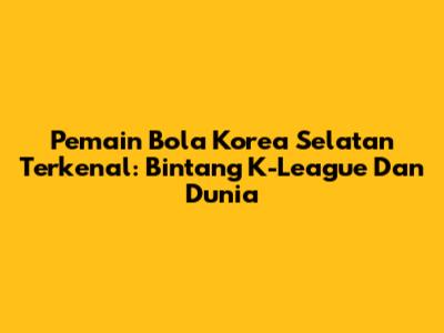Pemain Bola Korea Selatan Terkenal: Bintang K-League Dan Dunia
