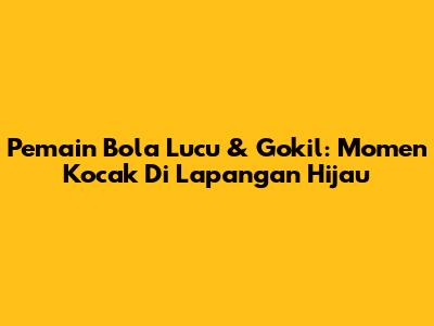 Pemain Bola Lucu & Gokil: Momen Kocak Di Lapangan Hijau