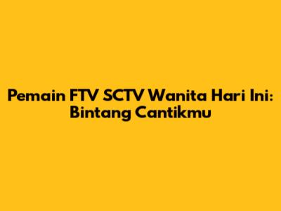 Pemain FTV SCTV Wanita Hari Ini: Bintang Cantikmu