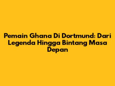 Pemain Ghana Di Dortmund: Dari Legenda Hingga Bintang Masa Depan