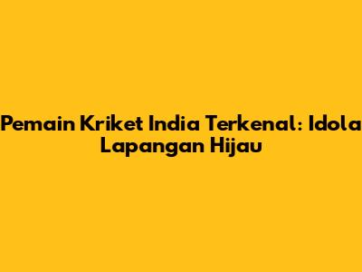 Pemain Kriket India Terkenal: Idola Lapangan Hijau