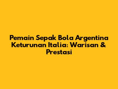Pemain Sepak Bola Argentina Keturunan Italia: Warisan & Prestasi