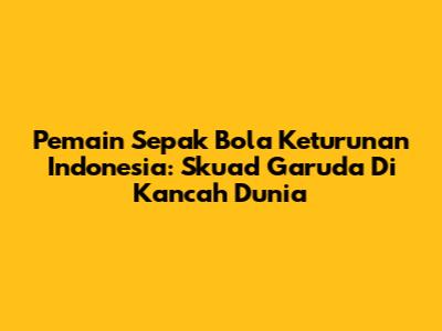Pemain Sepak Bola Keturunan Indonesia: Skuad Garuda Di Kancah Dunia