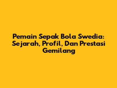 Pemain Sepak Bola Swedia: Sejarah, Profil, Dan Prestasi Gemilang