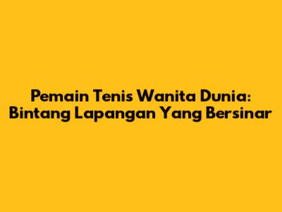 Pemain Tenis Wanita Dunia: Bintang Lapangan Yang Bersinar