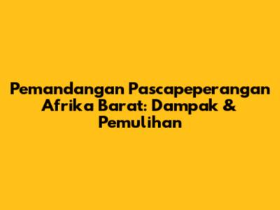 Pemandangan Pascapeperangan Afrika Barat: Dampak & Pemulihan