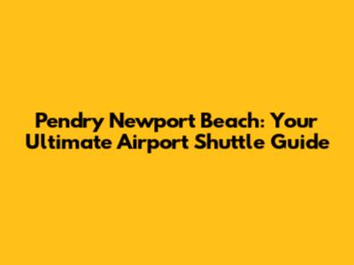 Pendry Newport Beach: Your Ultimate Airport Shuttle Guide