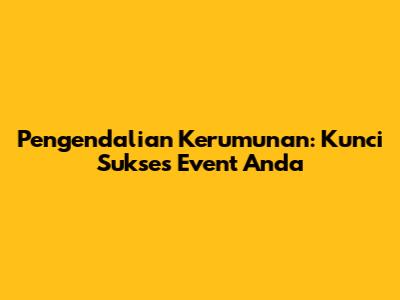 Pengendalian Kerumunan: Kunci Sukses Event Anda
