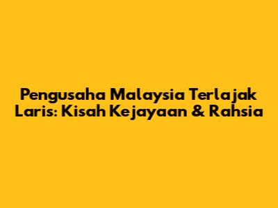 Pengusaha Malaysia Terlajak Laris: Kisah Kejayaan & Rahsia