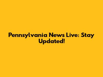 Pennsylvania News Live: Stay Updated!