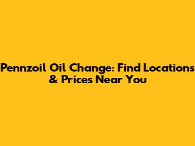 Pennzoil Oil Change: Find Locations & Prices Near You