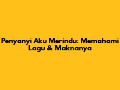 Penyanyi Aku Merindu: Memahami Lagu & Maknanya