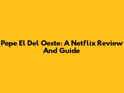 Pepe El Del Oeste: A Netflix Review And Guide