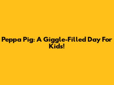 Peppa Pig: A Giggle-Filled Day For Kids!