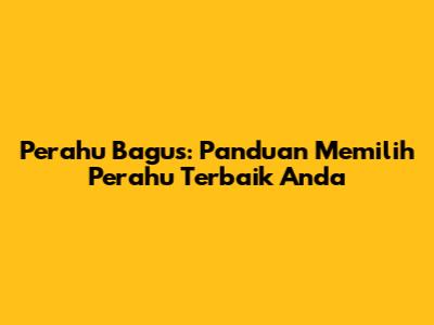 Perahu Bagus: Panduan Memilih Perahu Terbaik Anda