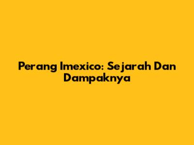 Perang Imexico: Sejarah Dan Dampaknya