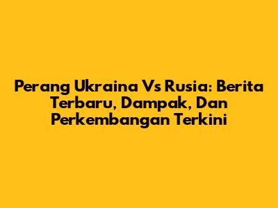 Perang Ukraina Vs Rusia: Berita Terbaru, Dampak, Dan Perkembangan Terkini