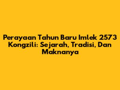 Perayaan Tahun Baru Imlek 2573 Kongzili: Sejarah, Tradisi, Dan Maknanya