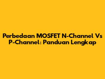 Perbedaan MOSFET N-Channel Vs P-Channel: Panduan Lengkap