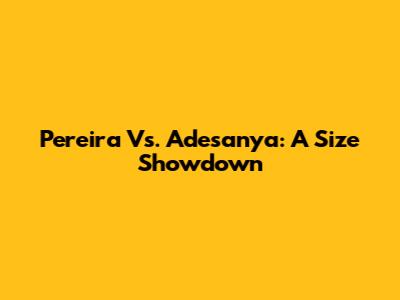 Pereira Vs. Adesanya: A Size Showdown