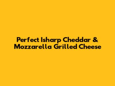 Perfect Isharp Cheddar & Mozzarella Grilled Cheese