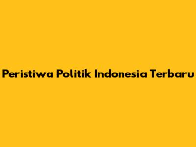 Peristiwa Politik Indonesia Terbaru