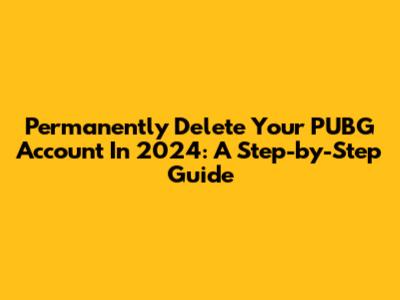 Permanently Delete Your PUBG Account In 2024: A Step-by-Step Guide