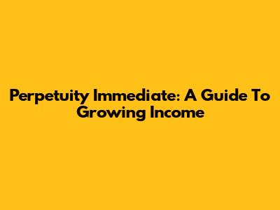 Perpetuity Immediate: A Guide To Growing Income