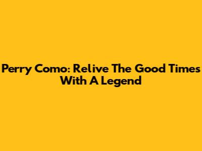Perry Como: Relive The Good Times With A Legend
