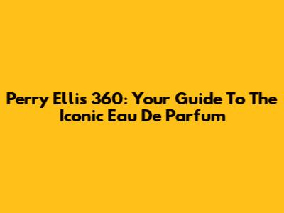 Perry Ellis 360: Your Guide To The Iconic Eau De Parfum