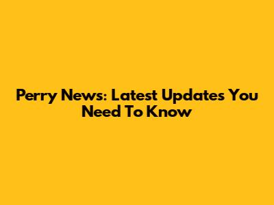 Perry News: Latest Updates You Need To Know