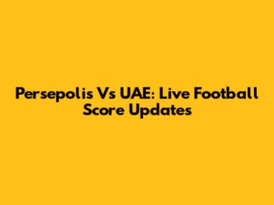 Persepolis Vs UAE: Live Football Score Updates