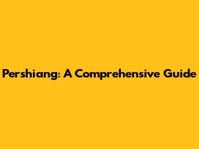 Pershiang: A Comprehensive Guide
