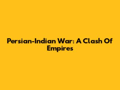 Persian-Indian War: A Clash Of Empires