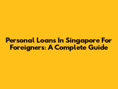 Personal Loans In Singapore For Foreigners: A Complete Guide