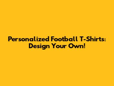 Personalized Football T-Shirts: Design Your Own!
