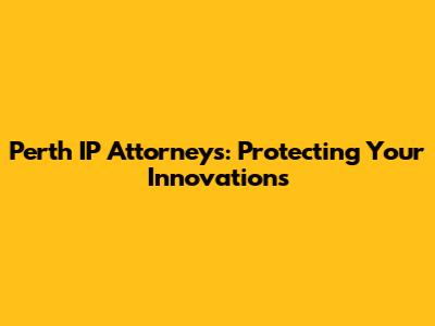 Perth IP Attorneys: Protecting Your Innovations